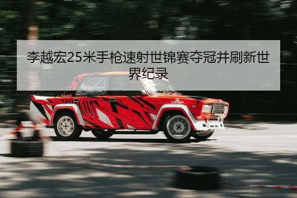 李越宏25米手枪速射世锦赛夺冠并刷新世界纪录