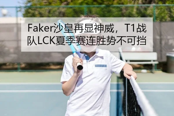 Faker沙皇再显神威，T1战队LCK夏季赛连胜势不可挡