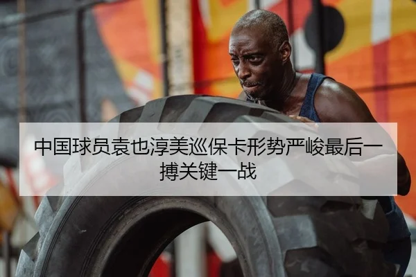 中国球员袁也淳美巡保卡形势严峻最后一搏关键一战